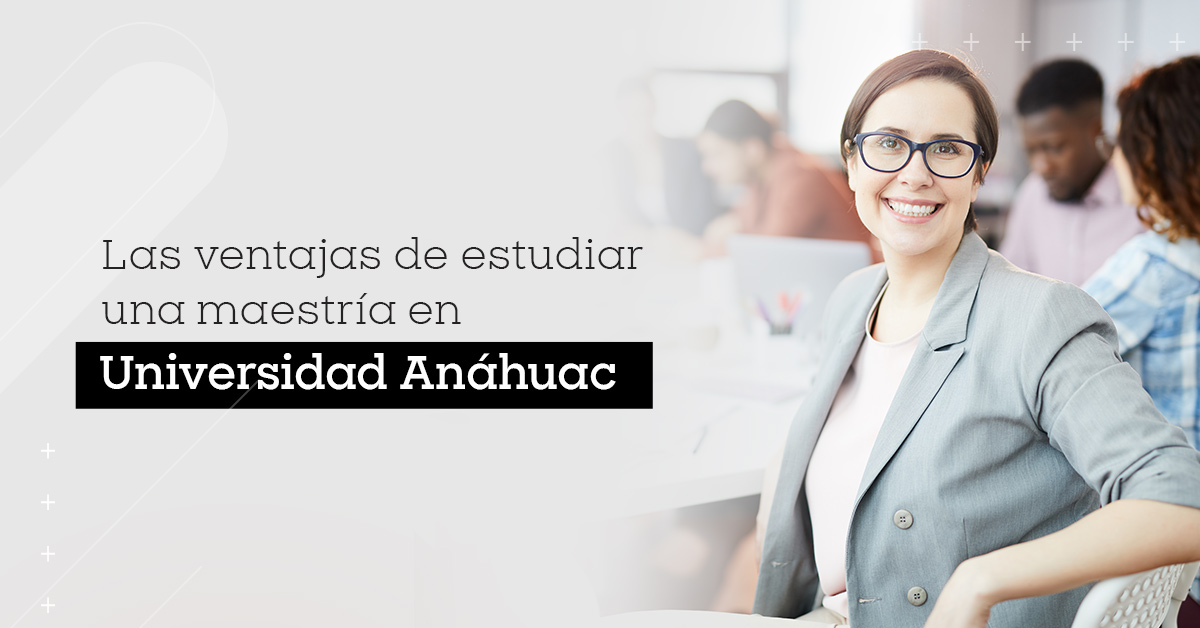 Las ventajas de estudiar una maestría en Universidad Anáhuac